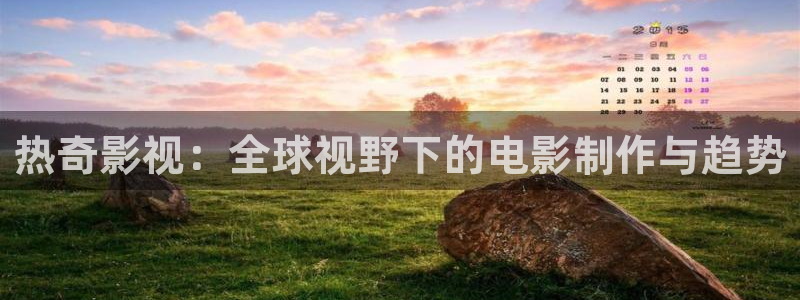 大地影院电影免费观看：热奇影视：全球视野下的电影制作与趋势