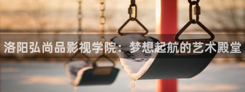 大地影视资源第二页：洛阳弘尚品影视学院：梦想起航的艺术殿堂
