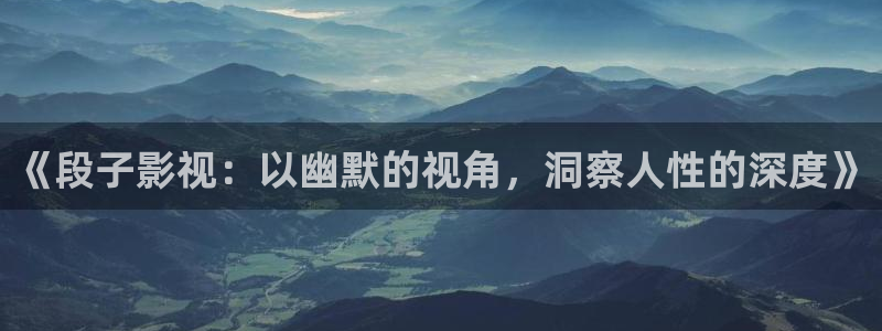 大地影院电影高清版在线观看：《段子影视：以幽默的视角，洞察人性的深度》